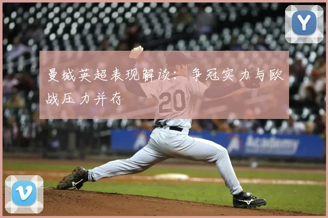 曼城英超表现解读：争冠实力与欧战压力并存