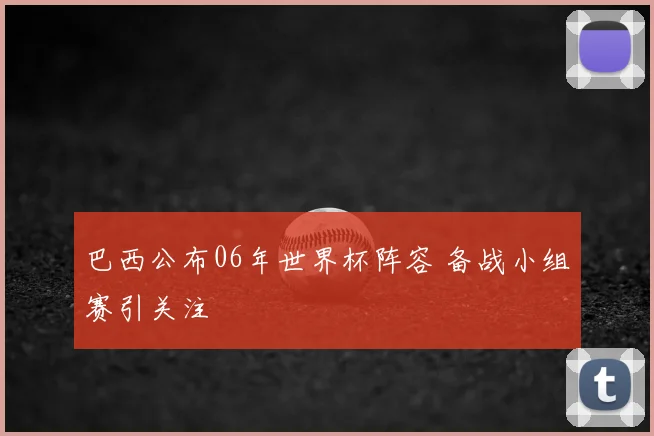 巴西公布06年世界杯阵容 备战小组赛引关注