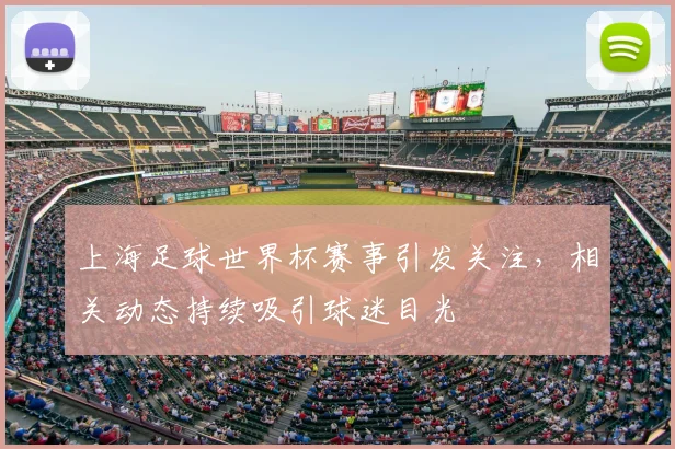 上海足球世界杯赛事引发关注，相关动态持续吸引球迷目光
