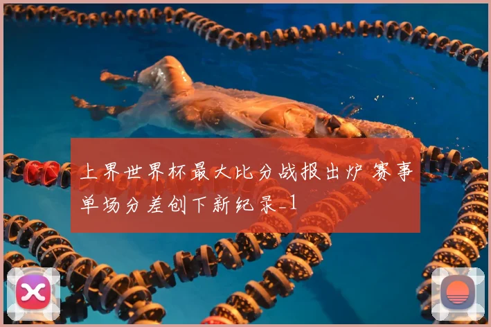 上界世界杯最大比分战报出炉 赛事单场分差创下新纪录_1
