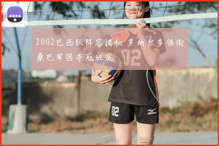 2002巴西队阵容揭秘 罗纳尔多领衔桑巴军团夺冠班底
