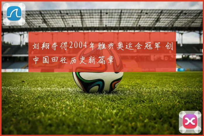 刘翔夺得2004年雅典奥运会冠军 创中国田径历史新篇章
