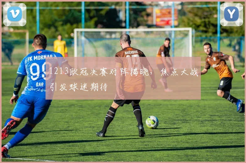 1213欧冠决赛对阵揭晓，焦点大战引发球迷期待