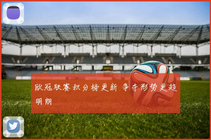 欧冠联赛积分榜更新 争夺形势更趋明朗