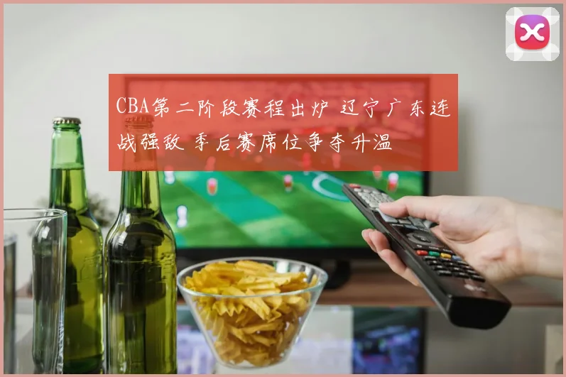 CBA第二阶段赛程出炉 辽宁广东连战强敌 季后赛席位争夺升温