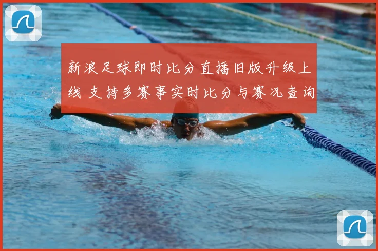 新浪足球即时比分直播旧版升级上线 支持多赛事实时比分与赛况查询