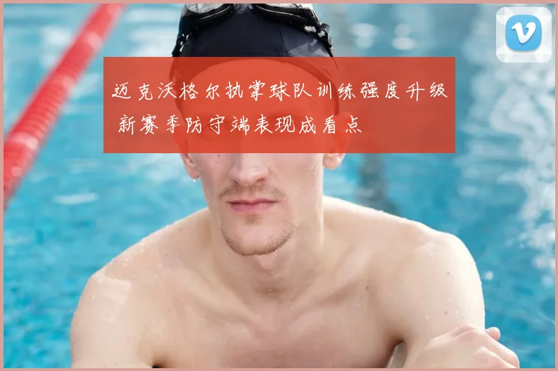 迈克沃格尔执掌球队训练强度升级 新赛季防守端表现成看点