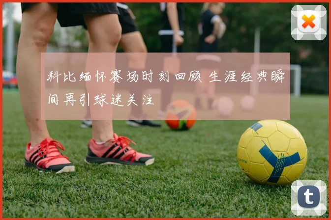 科比缅怀赛场时刻回顾 生涯经典瞬间再引球迷关注
