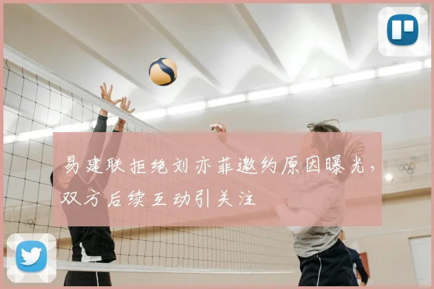 易建联拒绝刘亦菲邀约原因曝光，双方后续互动引关注