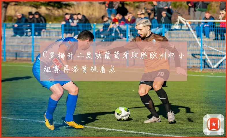 C罗梅开二度助葡萄牙取胜欧洲杯小组赛再添晋级看点
