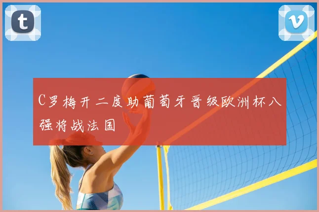 C罗梅开二度助葡萄牙晋级欧洲杯八强将战法国