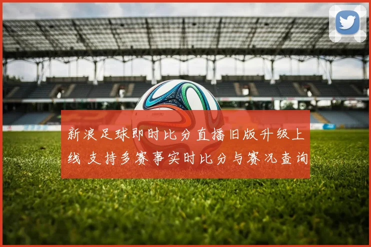 新浪足球即时比分直播旧版升级上线 支持多赛事实时比分与赛况查询
