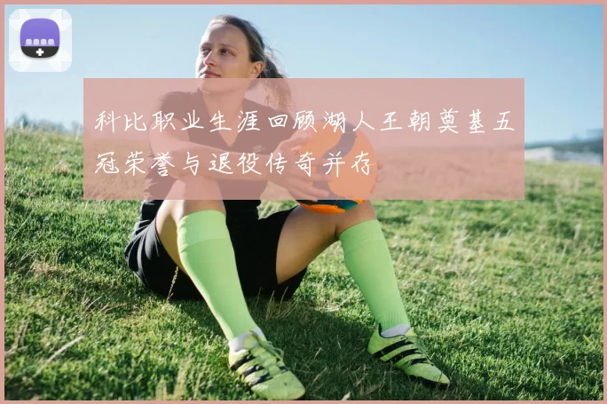 科比职业生涯回顾湖人王朝奠基五冠荣誉与退役传奇并存