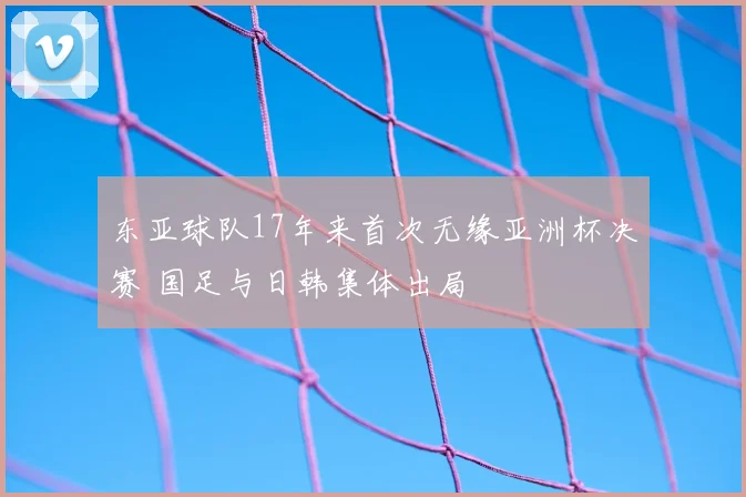 东亚球队17年来首次无缘亚洲杯决赛 国足与日韩集体出局
