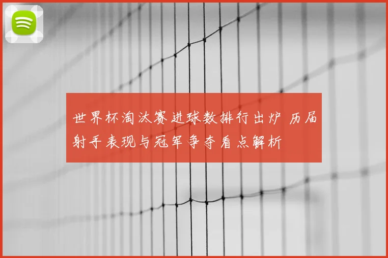 世界杯淘汰赛进球数排行出炉 历届射手表现与冠军争夺看点解析