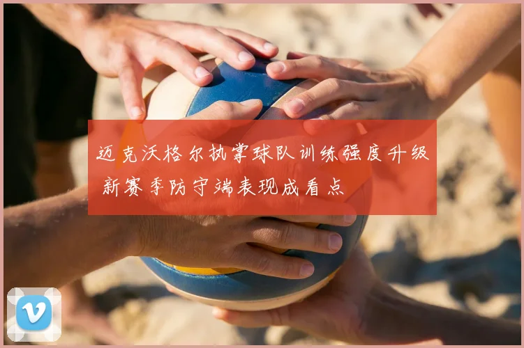 迈克沃格尔执掌球队训练强度升级 新赛季防守端表现成看点