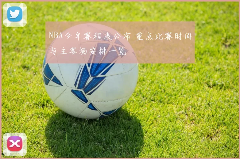 NBA今年赛程表公布 重点比赛时间与主客场安排一览