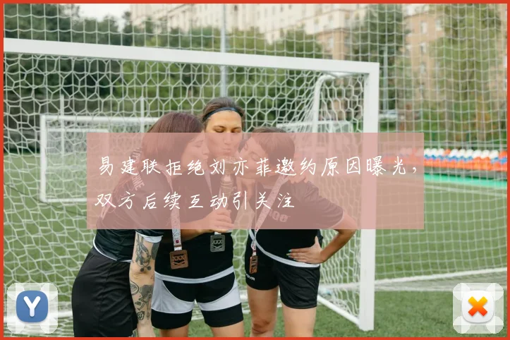 易建联拒绝刘亦菲邀约原因曝光,双方后续互动引关注