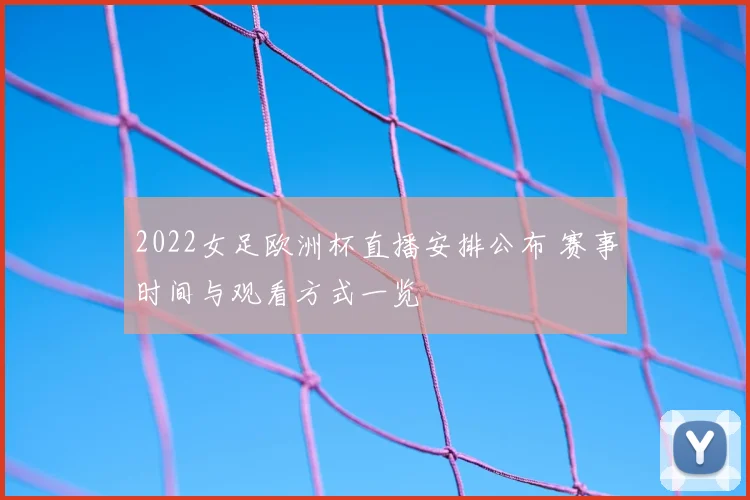 2022女足欧洲杯直播安排公布 赛事时间与观看方式一览