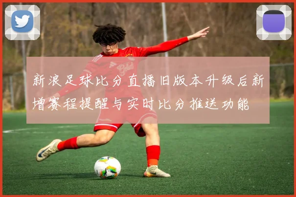 新浪足球比分直播旧版本升级后新增赛程提醒与实时比分推送功能