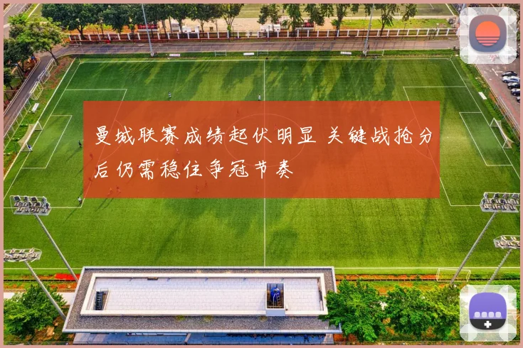 曼城联赛成绩起伏明显 关键战抢分后仍需稳住争冠节奏