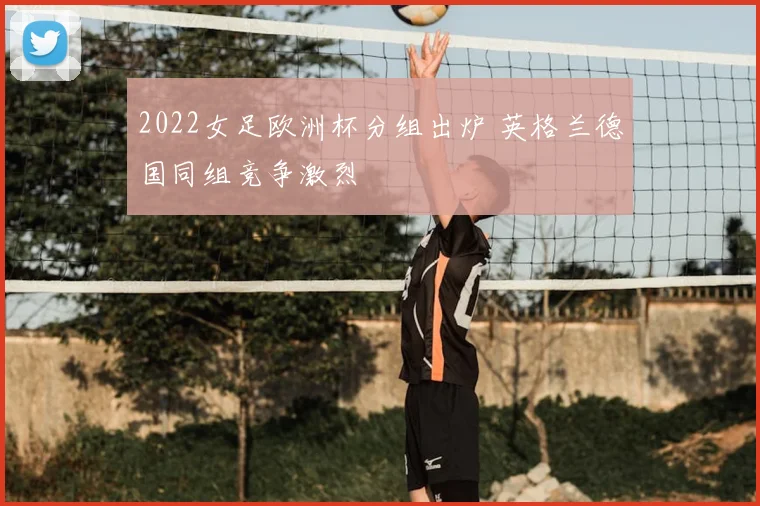 2022女足欧洲杯分组出炉 英格兰德国同组竞争激烈