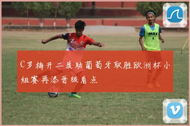 C罗梅开二度助葡萄牙取胜欧洲杯小组赛再添晋级看点